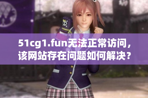 51cg1.fun无法正常访问，该网站存在问题如何解决？