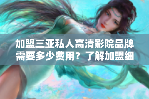加盟三亚私人高清影院品牌需要多少费用？了解加盟细节与相关费用。