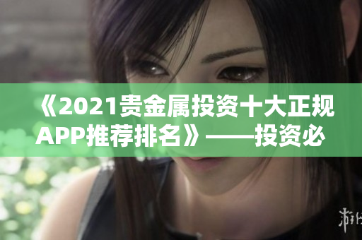 《2021贵金属投资十大正规APP推荐排名》——投资必备工具！