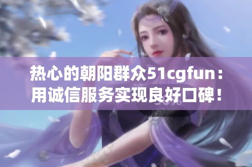 热心的朝阳群众51cgfun：用诚信服务实现良好口碑！