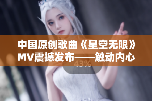 中国原创歌曲《星空无限》MV震撼发布——触动内心的美妙旋律和画面