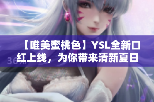 【唯美蜜桃色】YSL全新口红上线，为你带来清新夏日的浪漫气息