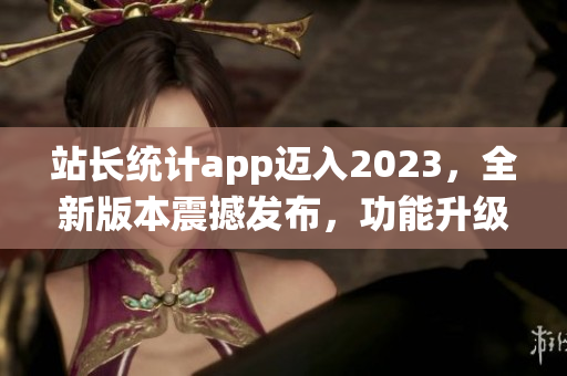 站长统计app迈入2023，全新版本震撼发布，功能升级再升级(1)