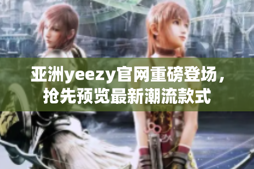 亚洲yeezy官网重磅登场，抢先预览最新潮流款式