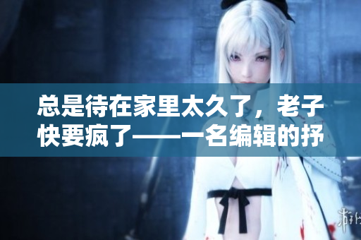 总是待在家里太久了，老子快要疯了——一名编辑的抒发与反思