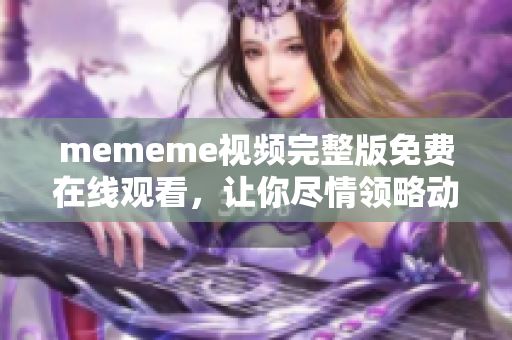 mememe视频完整版免费在线观看，让你尽情领略动漫音乐的魅力
