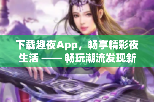 下载趣夜App，畅享精彩夜生活 —— 畅玩潮流发现新乐趣