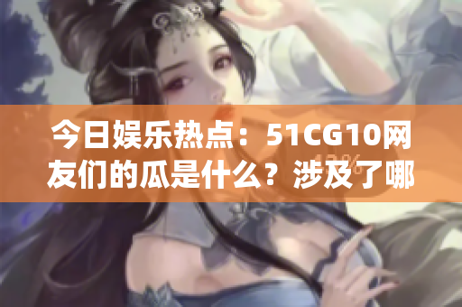 今日娱乐热点：51CG10网友们的瓜是什么？涉及了哪些话题？(1)