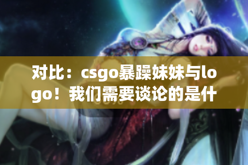 对比：csgo暴躁妹妹与logo！我们需要谈论的是什么？