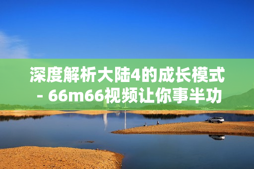 深度解析大陆4的成长模式 - 66m66视频让你事半功倍