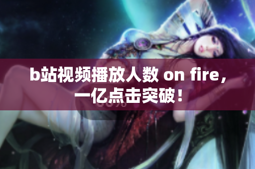 b站视频播放人数 on fire，一亿点击突破！