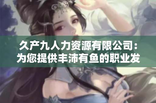 久产九人力资源有限公司：为您提供丰沛有鱼的职业发展机会
