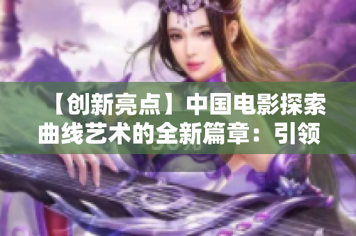 【创新亮点】中国电影探索曲线艺术的全新篇章：引领一曲二曲三曲的潮流！