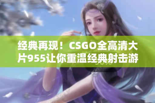 经典再现！CSGO全高清大片955让你重温经典射击游戏！