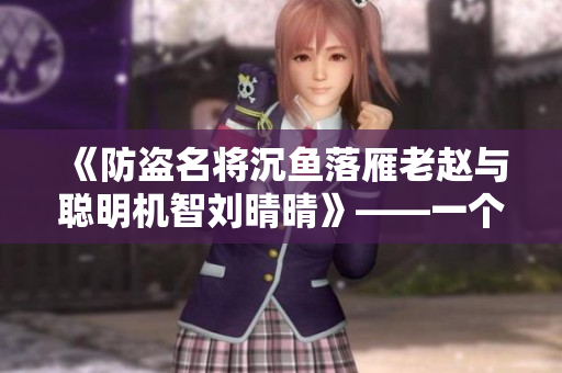 《防盗名将沉鱼落雁老赵与聪明机智刘晴晴》——一个关于盗窃的故事