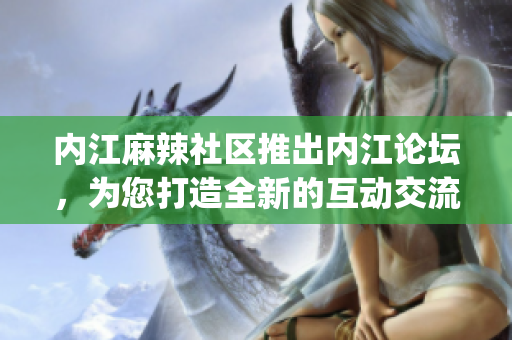 内江麻辣社区推出内江论坛，为您打造全新的互动交流平台(1)