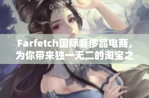 Farfetch国际奢侈品电商，为你带来独一无二的淘宝之旅