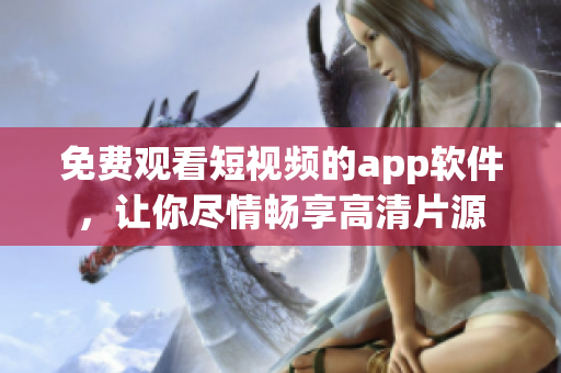 免费观看短视频的app软件，让你尽情畅享高清片源