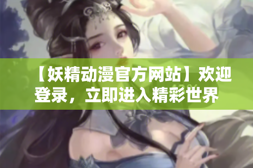 【妖精动漫官方网站】欢迎登录，立即进入精彩世界