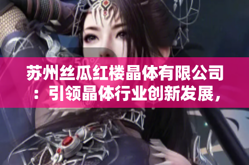 苏州丝瓜红楼晶体有限公司：引领晶体行业创新发展，成就科技之美