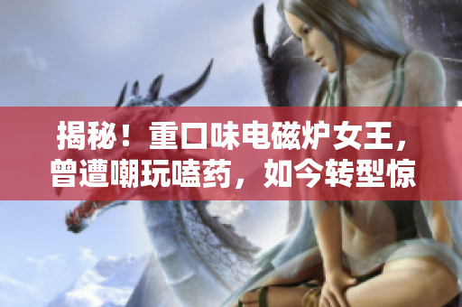 揭秘！重口味电磁炉女王，曾遭嘲玩嗑药，如今转型惊人