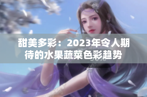 甜美多彩：2023年令人期待的水果蔬菜色彩趋势