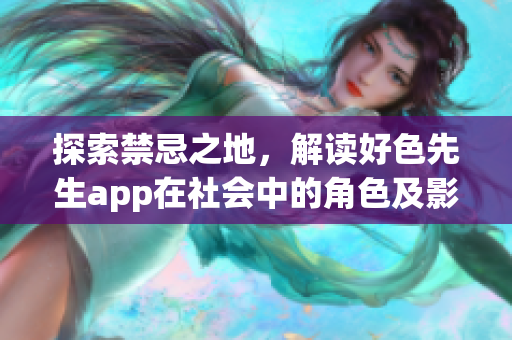 探索禁忌之地，解读好色先生app在社会中的角色及影响力