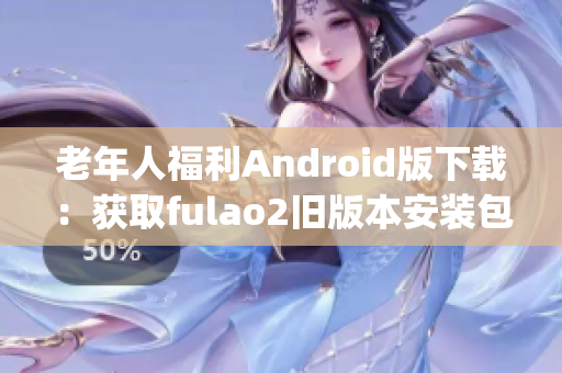 老年人福利Android版下载：获取fulao2旧版本安装包(1)