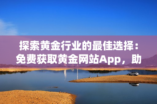 探索黄金行业的最佳选择：免费获取黄金网站App，助您实现财富增长