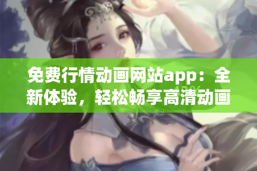 免费行情动画网站app：全新体验，轻松畅享高清动画更新