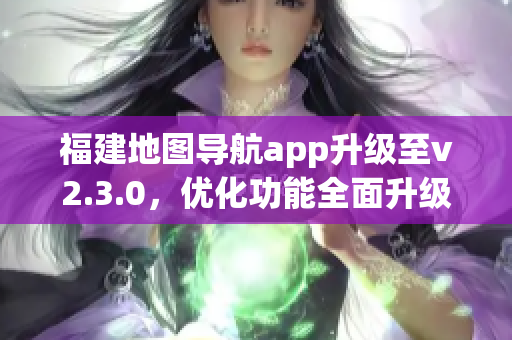 福建地图导航app升级至v2.3.0，优化功能全面升级