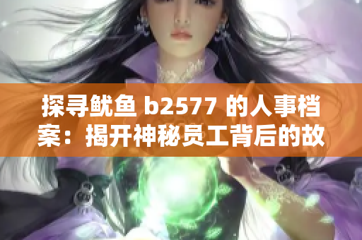 探寻鱿鱼 b2577 的人事档案：揭开神秘员工背后的故事