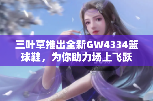 三叶草推出全新GW4334篮球鞋，为你助力场上飞跃