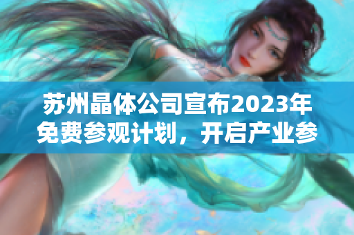 苏州晶体公司宣布2023年免费参观计划，开启产业参观新体验