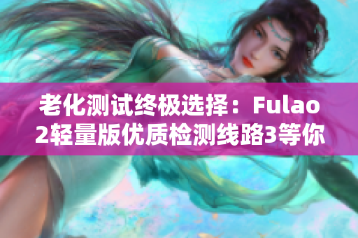 老化测试终极选择：Fulao2轻量版优质检测线路3等你来挑战