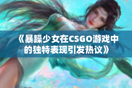 《暴躁少女在CSGO游戏中的独特表现引发热议》