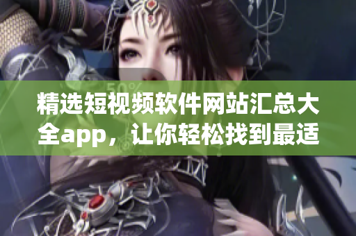 精选短视频软件网站汇总大全app，让你轻松找到最适合你的平台