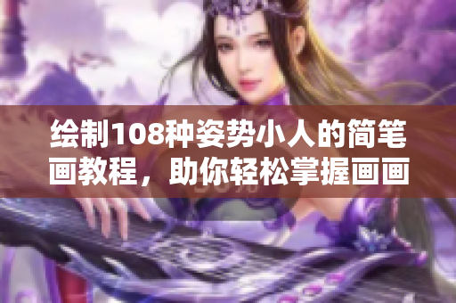 绘制108种姿势小人的简笔画教程，助你轻松掌握画画技巧