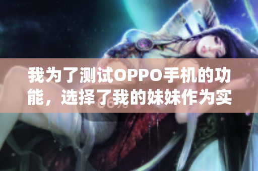 我为了测试OPPO手机的功能，选择了我的妹妹作为实验对象。(1)