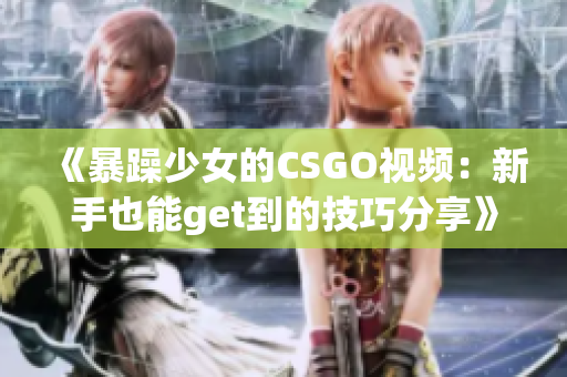 《暴躁少女的CSGO视频：新手也能get到的技巧分享》