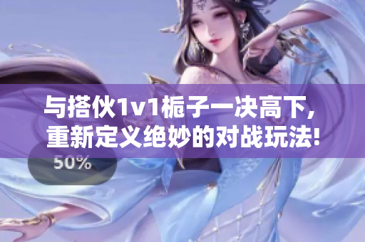 与搭伙1v1栀子一决高下, 重新定义绝妙的对战玩法!