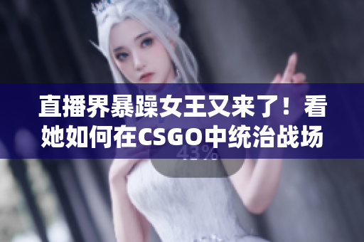 直播界暴躁女王又来了！看她如何在CSGO中统治战场！