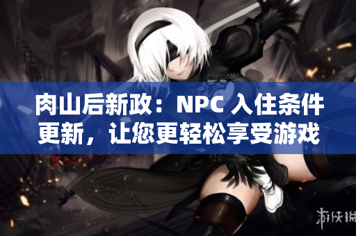 肉山后新政：NPC 入住条件更新，让您更轻松享受游戏体验