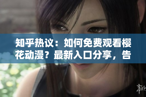 知乎热议：如何免费观看樱花动漫？最新入口分享，告别昂贵费用！