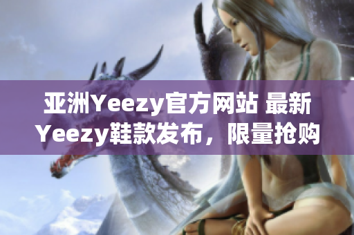 亚洲Yeezy官方网站 最新Yeezy鞋款发布，限量抢购！