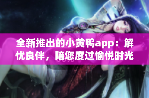 全新推出的小黄鸭app：解忧良伴，陪您度过愉悦时光