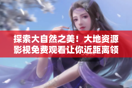 探索大自然之美！大地资源影视免费观看让你近距离领略大自然奇妙景象