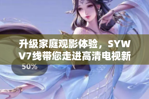 升级家庭观影体验，SYWV7线带您走进高清电视新世界