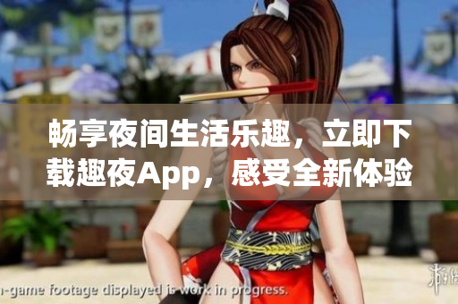 畅享夜间生活乐趣，立即下载趣夜App，感受全新体验