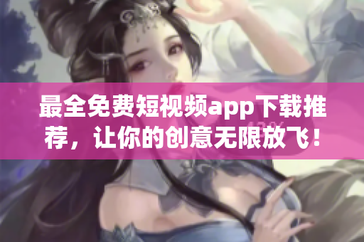 最全免费短视频app下载推荐，让你的创意无限放飞！